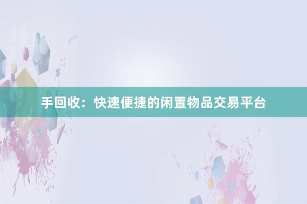 手回收：快速便捷的闲置物品交易平台