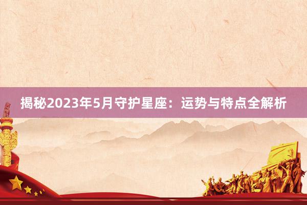 揭秘2023年5月守护星座：运势与特点全解析