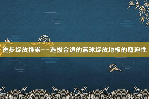 进步绽放推崇——选拔合适的篮球绽放地板的蹙迫性