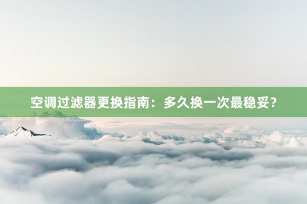 空调过滤器更换指南：多久换一次最稳妥？